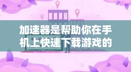 加速器是帮助你在手机上快速下载游戏的工具，以下是逐步操作指南