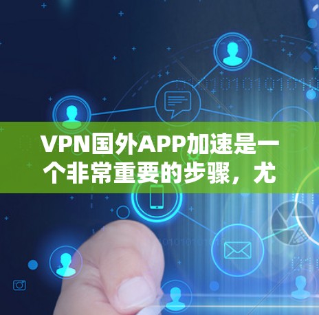 VPN国外APP加速是一个非常重要的步骤，尤其是为了提升速度和舒适度。以下是一些在VPN加速方面可能需要考虑的步骤和方法，可以帮助你更好地加速你的VPN体验