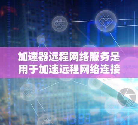 加速器远程网络服务是用于加速远程网络连接的工具，帮助用户在其他地方访问本地服务器和远程服务。以下是对这种服务的详细介绍
