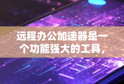 远程办公加速器是一个功能强大的工具，帮助用户在远程环境下更好地管理互联网连接，提升文件传输速度，优化文件存储和管理。以下是关于远程办公加速器的详细说明