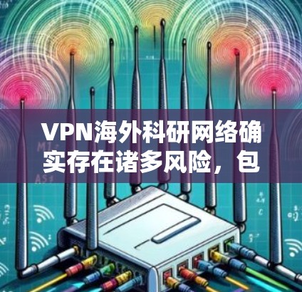 VPN海外科研网络确实存在诸多风险，包括安全、隐私和法律问题。以下是详细的分析和建议