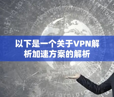 以下是一个关于VPN解析加速方案的解析
