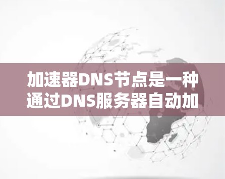 加速器DNS节点是一种通过DNS服务器自动加速特定网站或下载页面的技术。以下是关于加速器DNS节点的详细信息