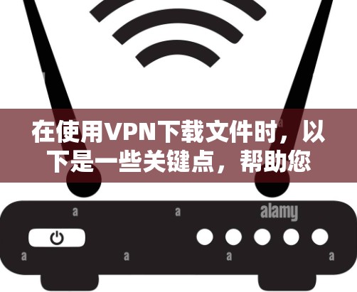 在使用VPN下载文件时，以下是一些关键点，帮助您更好地保护隐私和安全