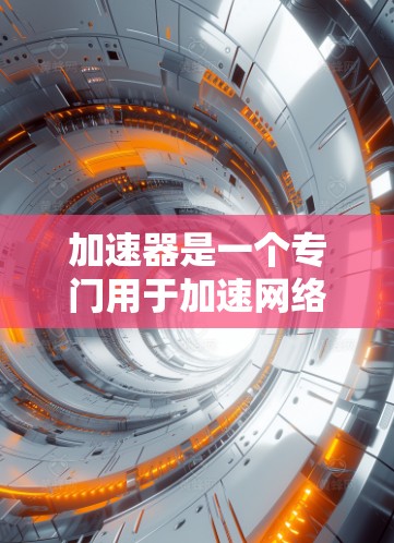 加速器是一个专门用于加速网络连接的工具，通常用于提高数据传输的速度和稳定性。如果您需要进行海外访问，可能需要选择专门针对海外访问的加速器。以下是关于加速器的海外访问助手的建议