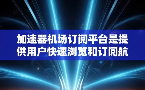 加速器机场订阅平台是提供用户快速浏览和订阅航班信息的软件或网站。这些平台通常基于飞猪、飞轮、飞猪Plus等知名航空网站的资源，让用户能够通过这些平台获取实时航班信息，并进行航班预订