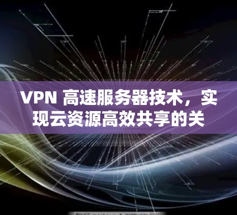 VPN 高速服务器技术，实现云资源高效共享的关键技术