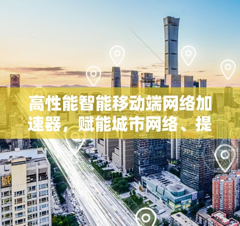 高性能智能移动端网络加速器，赋能城市网络、提升用户体验