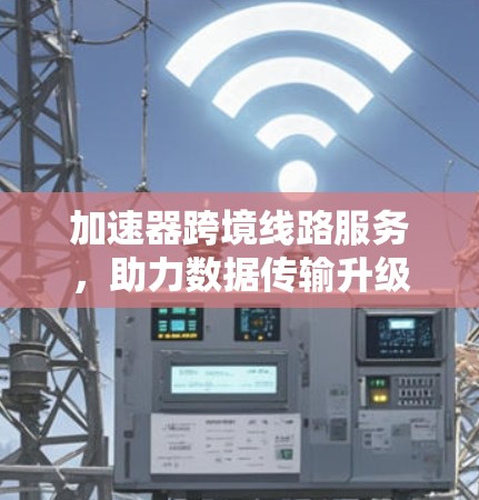 加速器跨境线路服务，助力数据传输升级