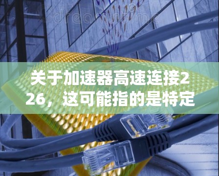 关于加速器高速连接226，这可能指的是特定的加速器或变速器系统。如果您需要了解具体的型号、性能或配置，建议提供更多细节。以下是一些可能的解释