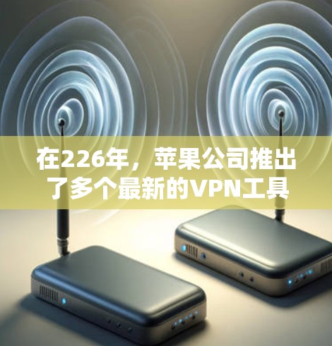 在226年，苹果公司推出了多个最新的VPN工具，以满足不同用户的需求和安全要求。以下是一些推荐的苹果VPN工具和服务，这些工具通常基于苹果的零知识安全计划和最新的加密技术