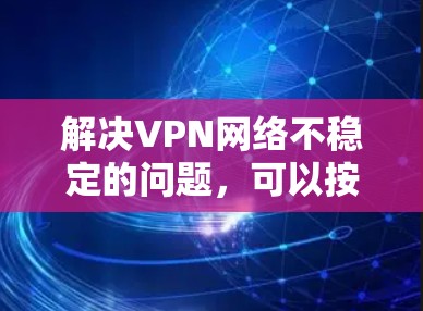 解决VPN网络不稳定的问题，可以按照以下步骤进行