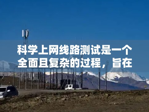 科学上网线路测试是一个全面且复杂的过程，旨在评估和优化网络环境对业务的影响。以下是详细的步骤和分析