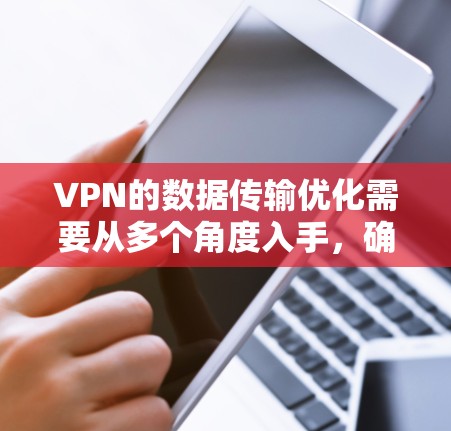 VPN的数据传输优化需要从多个角度入手，确保安全、高效和便捷。以下是一些具体的方法和步骤
