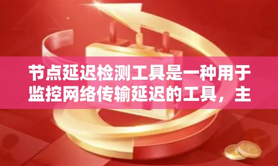 节点延迟检测工具是一种用于监控网络传输延迟的工具，主要应用于服务器和应用层面，以确保网络运行稳定和响应及时。以下是对其功能、应用和使用的详细说明