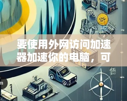 要使用外网访问加速器加速你的电脑，可以按照以下步骤操作