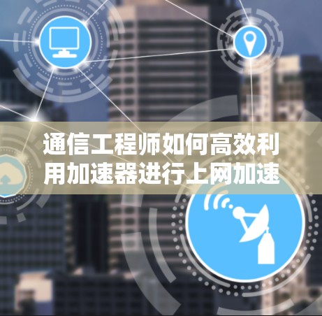 通信工程师如何高效利用加速器进行上网加速