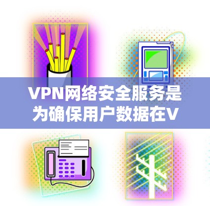 VPN网络安全服务是为确保用户数据在VPN网络传输过程中的安全性而设计的高级防护体系。它通过加密技术和防火墙等手段，提供全面的网络安全防护，满足用户对数据安全的多重需求。以下是该服务的详细分析