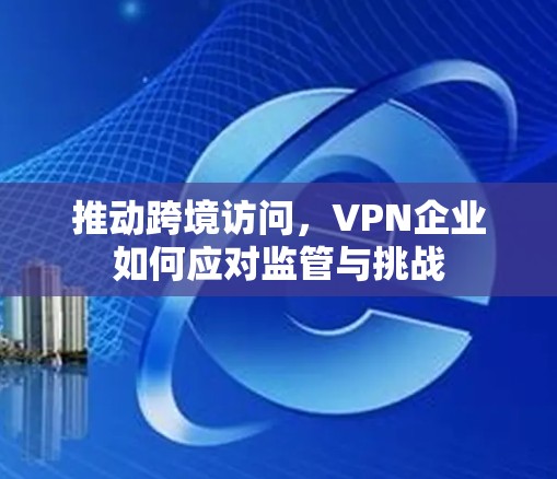 推动跨境访问，VPN企业如何应对监管与挑战