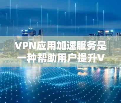 VPN应用加速服务是一种帮助用户提升VPN连接速度的工具，主要针对常见VPN应用。以下是对这些服务的详细分析和建议
