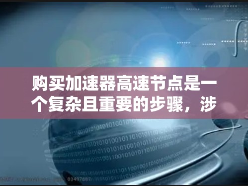 购买加速器高速节点是一个复杂且重要的步骤，涉及车辆性能、维护和售后服务等多个方面。以下是一个有条理的总结，帮助您更好地理解这一过程