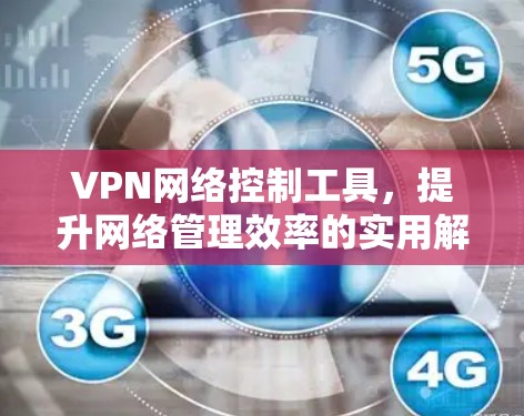 VPN网络控制工具，提升网络管理效率的实用解决方案