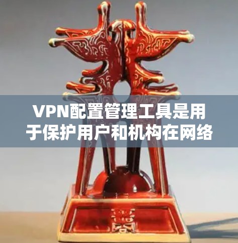 VPN配置管理工具是用于保护用户和机构在网络安全环境下的重要管理工具。以下是对这些工具的详细介绍