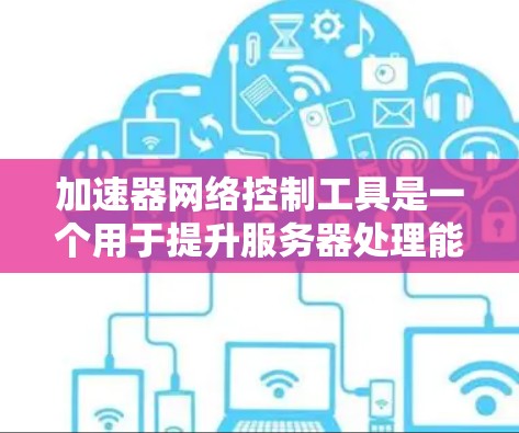 加速器网络控制工具是一个用于提升服务器处理能力的网络加速工具，旨在通过网络协议如TCP、UDP来实现高速响应和处理请求。以下是关于该工具的详细总结