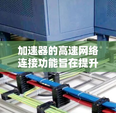 加速器的高速网络连接功能旨在提升数据传输速率，通过多种技术手段来优化网络性能。以下是对加速器高速网络连接功能的详细说明
