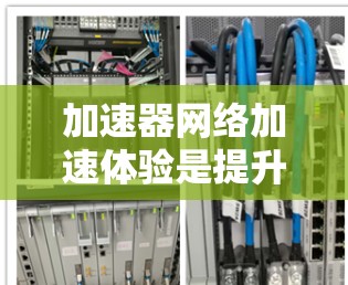加速器网络加速体验是提升下载速度和效率的重要工具，适用于网络资源加速、文件下载、视频观看、游戏加速等场景。以下是一些关于加速器网络加速体验的详细介绍