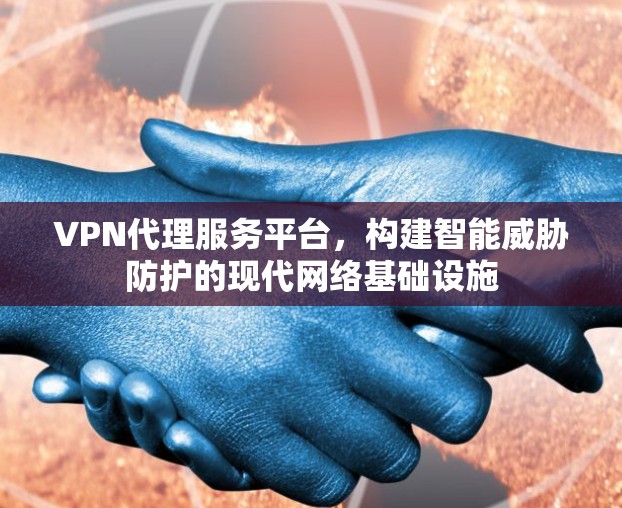 VPN代理服务平台，构建智能威胁防护的现代网络基础设施