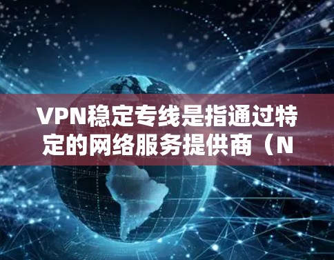 VPN稳定专线是指通过特定的网络服务提供商（NSP）提供的VPN服务，这些服务通常具有较高的稳定性、流量控制和延迟控制，确保用户能够顺畅地进行VPN操作。以下是关于VPN稳定专线的详细介绍