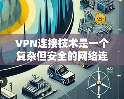 VPN连接技术是一个复杂但安全的网络连接方式，旨在保护用户数据不受未经授权访问。以下是详细介绍