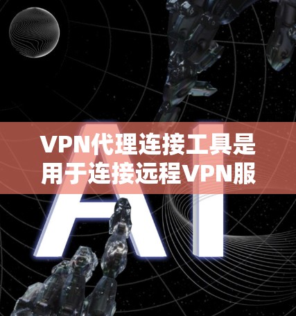 VPN代理连接工具是用于连接远程VPN服务器的中间平台，提供了一种高效、安全的访问方式。以下是对这些工具的详细分析和推荐