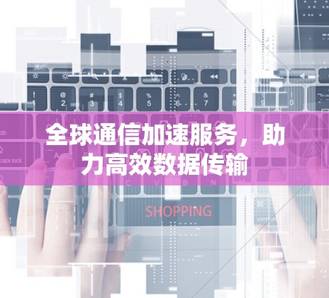 全球通信加速服务，助力高效数据传输