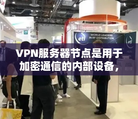 VPN服务器节点是用于加密通信的内部设备，负责接收和发送数据。以下是关于VPN服务器节点的详细信息
