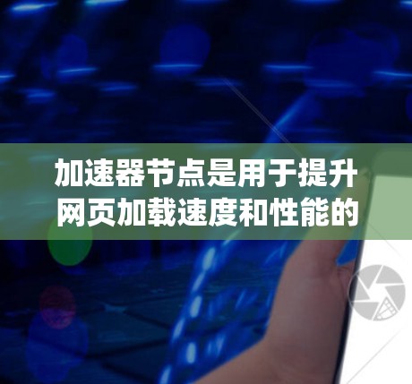 加速器节点是用于提升网页加载速度和性能的重要工具，特别是在使用Nginx或Nginx Plus时。以下是推荐的加速器节点列表，每个推荐的加速器节点及其适用场景