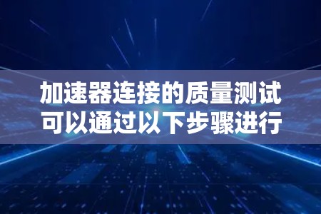 加速器连接的质量测试可以通过以下步骤进行