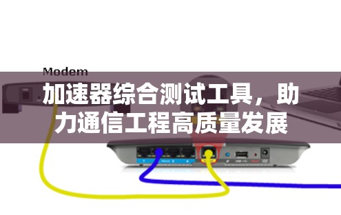 加速器综合测试工具,助力通信工程高质量发展 加速器综合测试工具,助力通信工程高质量发展