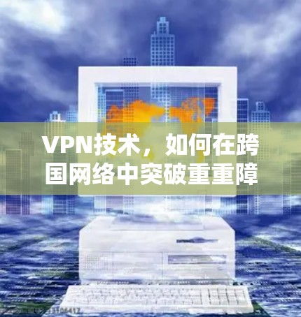 VPN技术，如何在跨国网络中突破重重障碍
