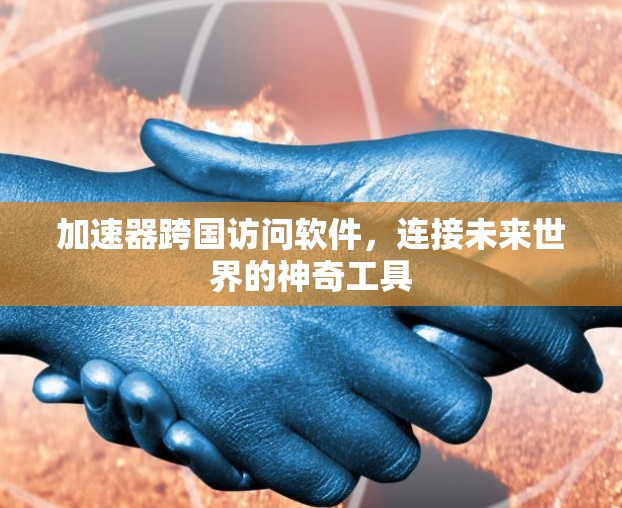 加速器跨国访问软件，连接未来世界的神奇工具