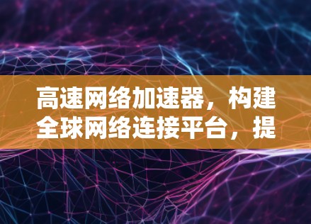 高速网络加速器，构建全球网络连接平台，提升通信效率的未来解决方案