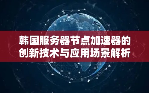 韩国服务器节点加速器的创新技术与应用场景解析