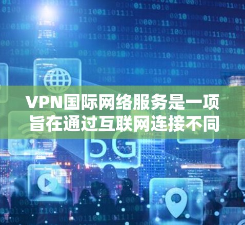 VPN国际网络服务是一项旨在通过互联网连接不同国家的网络资源的高级技术，旨在保护用户隐私和安全。以下是关于VPN国际网络服务的详细总结