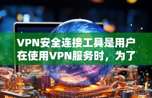 VPN安全连接工具是用户在使用VPN服务时，为了确保数据安全和网络安全，使用的工具。以下是一些常用的VPN安全连接工具及其特点