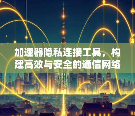加速器隐私连接工具，构建高效与安全的通信网络