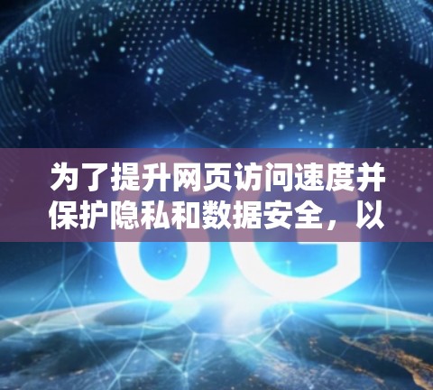 为了提升网页访问速度并保护隐私和数据安全，以下是详细的步骤和考虑因素
