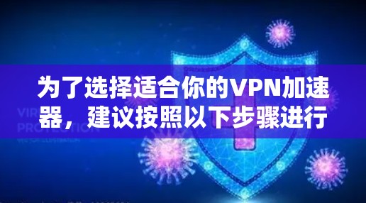 为了选择适合你的VPN加速器，建议按照以下步骤进行