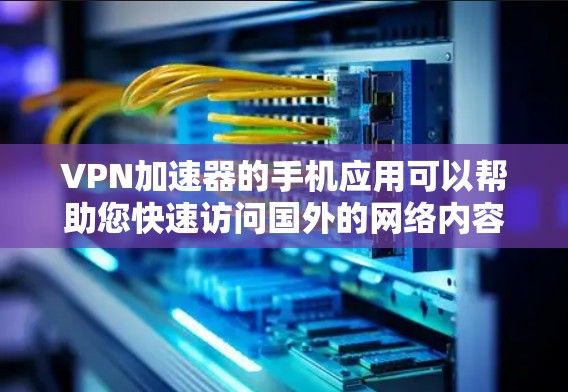VPN加速器的手机应用可以帮助您快速访问国外的网络内容，然后通过国内的互联网在线访问目标网站。以下是安装和使用VPN加速器的简单步骤