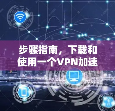 步骤指南，下载和使用一个VPN加速器